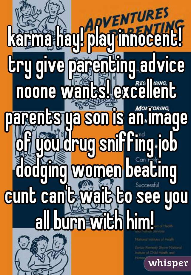 karma hay! play innocent! try give parenting advice noone wants! excellent parents ya son is an image of you drug sniffing job dodging women beating cunt can't wait to see you all burn with him! 