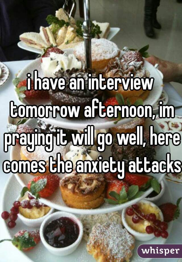 i have an interview tomorrow afternoon, im praying it will go well, here comes the anxiety attacks