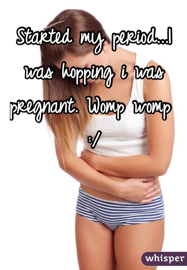 Started my period...I was hopping i was pregnant. Womp womp :/