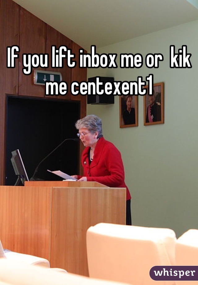 If you lift inbox me or  kik me centexent1