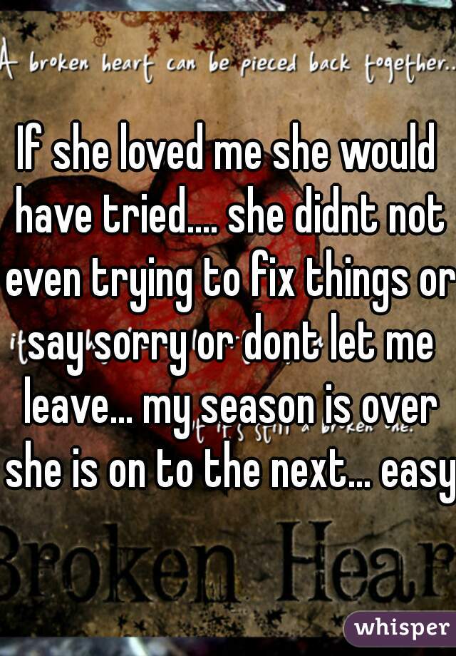 If she loved me she would have tried.... she didnt not even trying to fix things or say sorry or dont let me leave... my season is over she is on to the next... easy