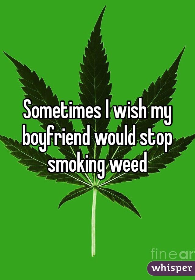 Sometimes I wish my boyfriend would stop smoking weed