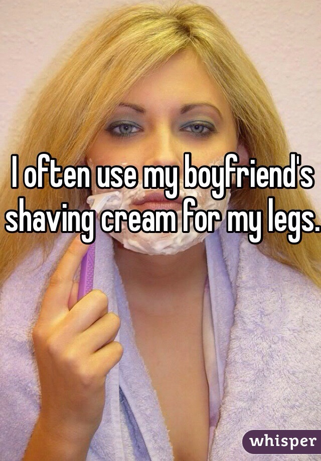 I often use my boyfriend's shaving cream for my legs.