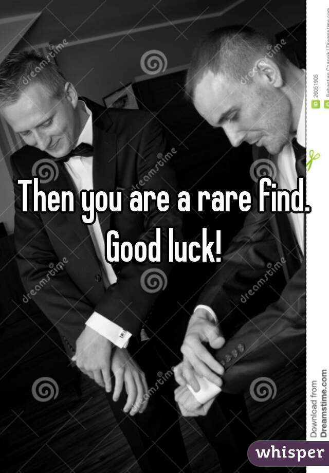 Then you are a rare find. Good luck! 