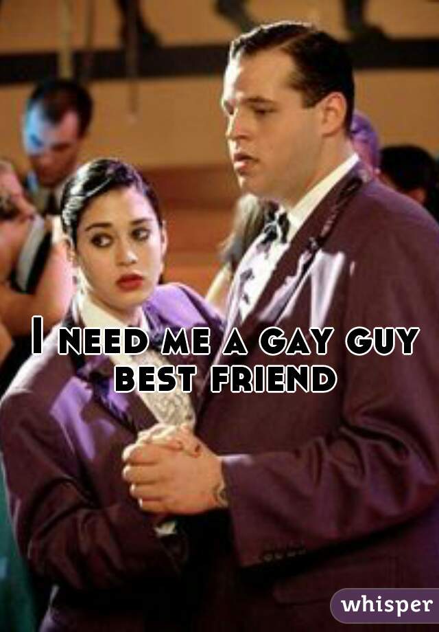 I need me a gay guy best friend 