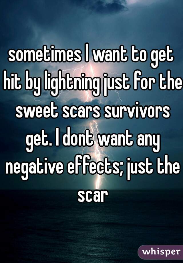 sometimes I want to get hit by lightning just for the sweet scars survivors get. I dont want any negative effects; just the scar