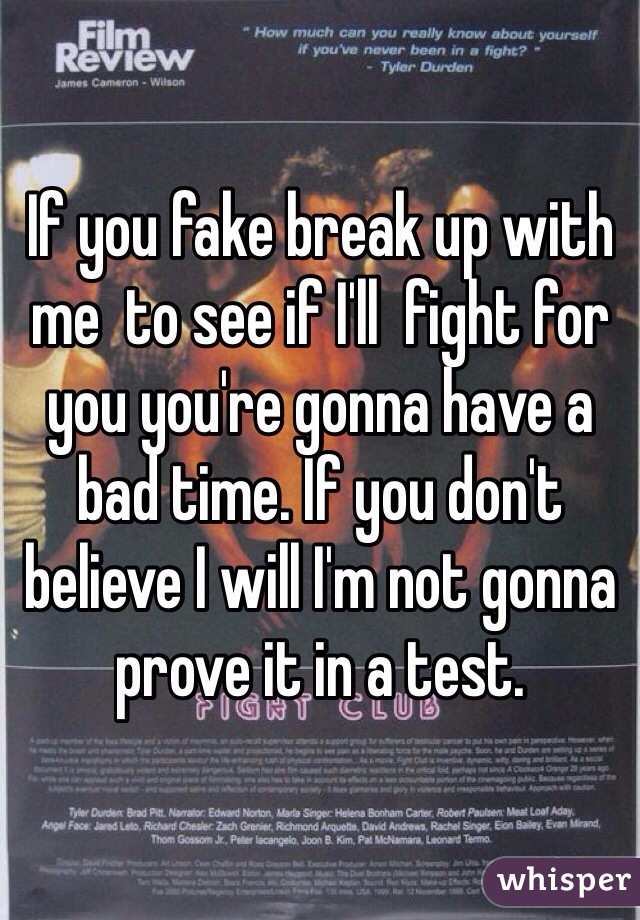 If you fake break up with me  to see if I'll  fight for you you're gonna have a bad time. If you don't believe I will I'm not gonna prove it in a test. 
