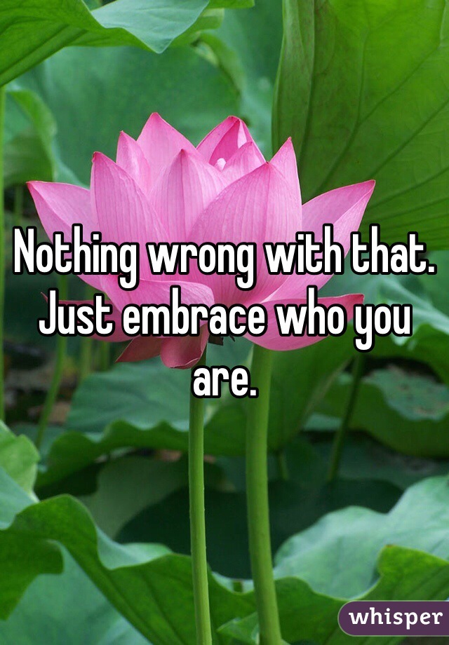 Nothing wrong with that. Just embrace who you are. 