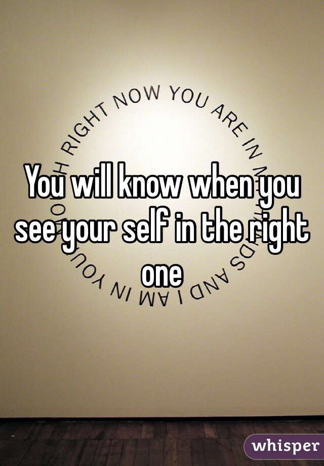 You will know when you see your self in the right one 