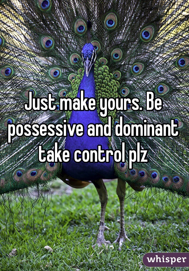 Just make yours. Be possessive and dominant take control plz