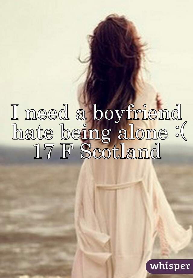 I need a boyfriend hate being alone :( 17 F Scotland 