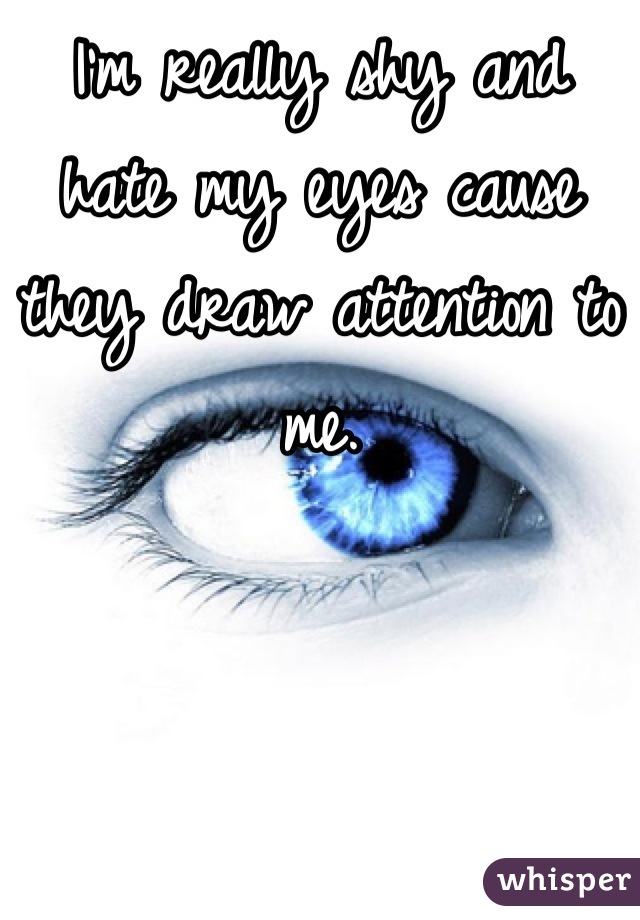 I'm really shy and hate my eyes cause they draw attention to me.