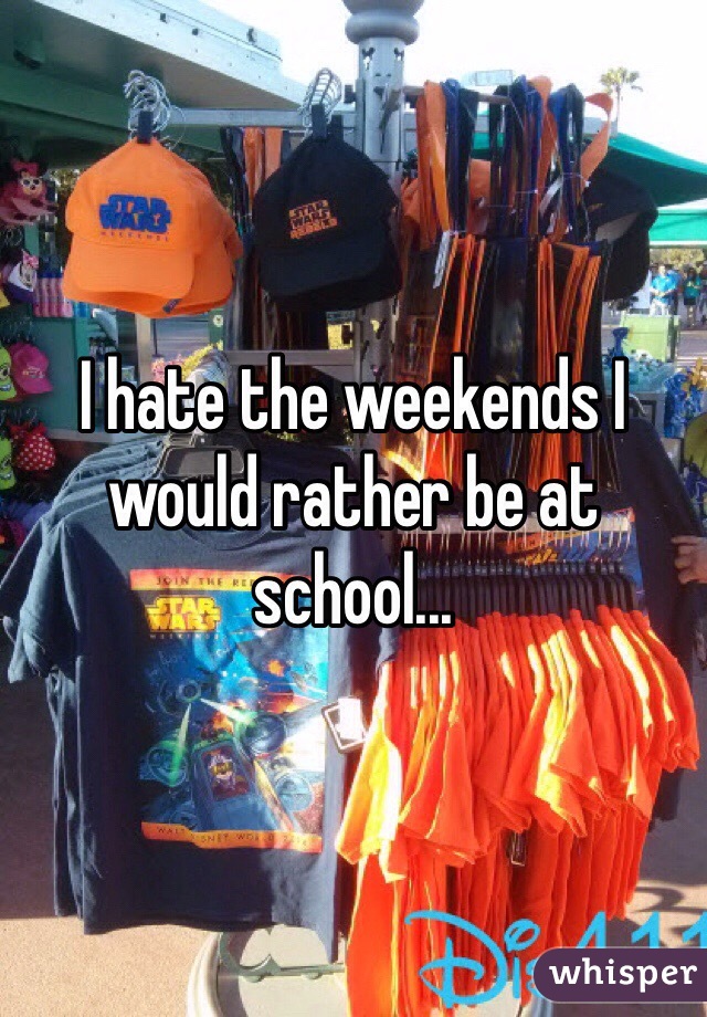 I hate the weekends I would rather be at school...