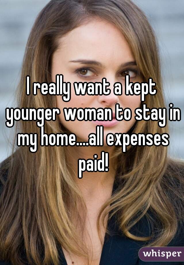 I really want a kept younger woman to stay in my home....all expenses paid!