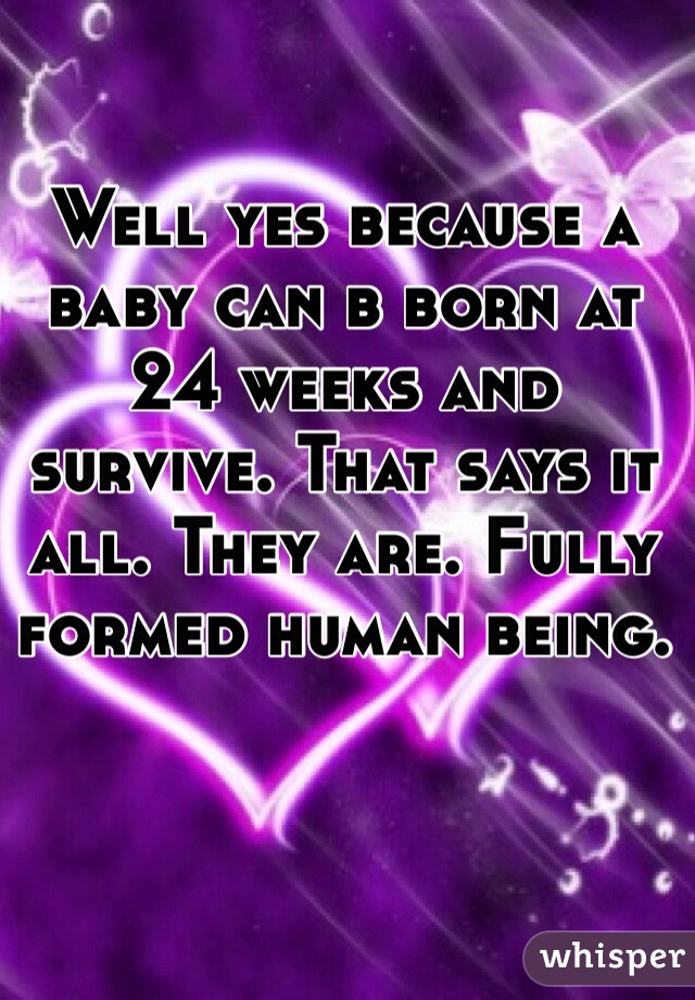 Well yes because a baby can b born at 24 weeks and survive. That says it all. They are. Fully formed human being.