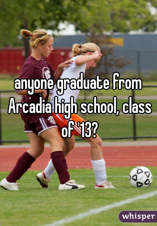 anyone graduate from Arcadia high school, class of '13?