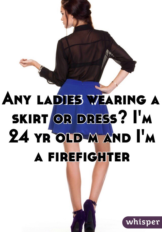 Any ladies wearing a skirt or dress? I'm 24 yr old m and I'm a firefighter