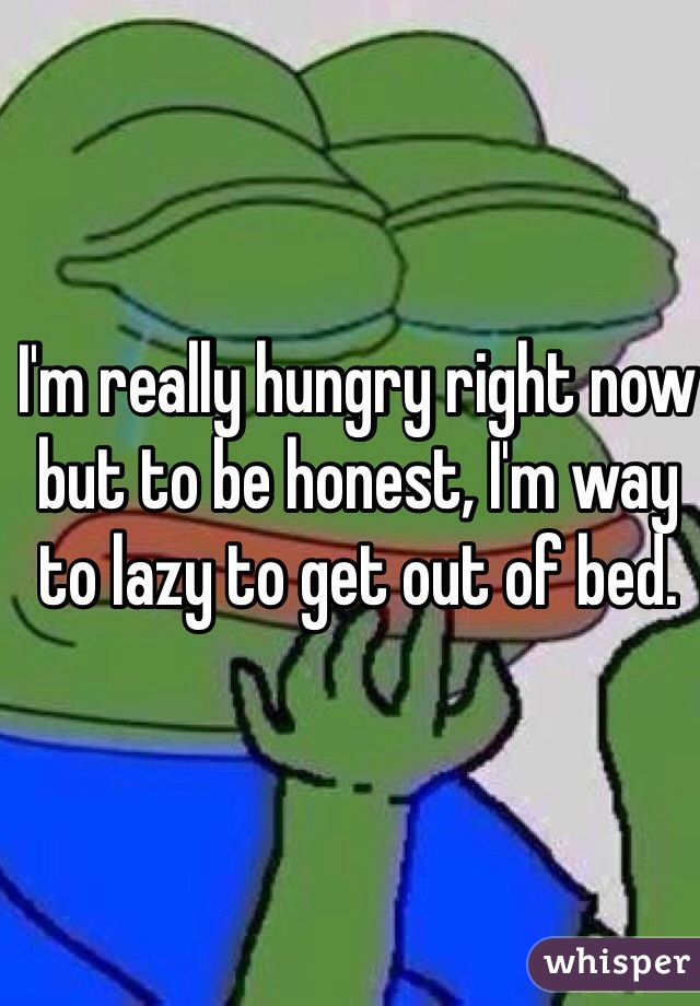 I'm really hungry right now but to be honest, I'm way to lazy to get out of bed.