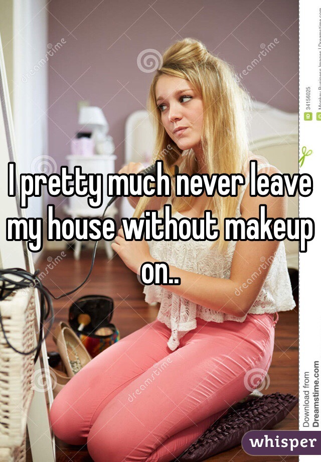 I pretty much never leave my house without makeup on.. 