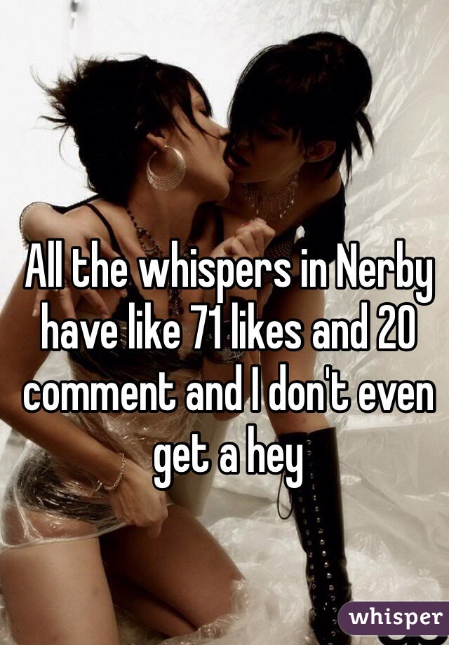 All the whispers in Nerby have like 71 likes and 20 comment and I don't even get a hey