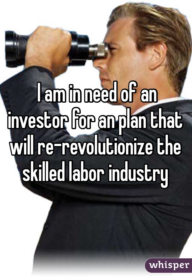  I am in need of an investor for an plan that will re-revolutionize the skilled labor industry