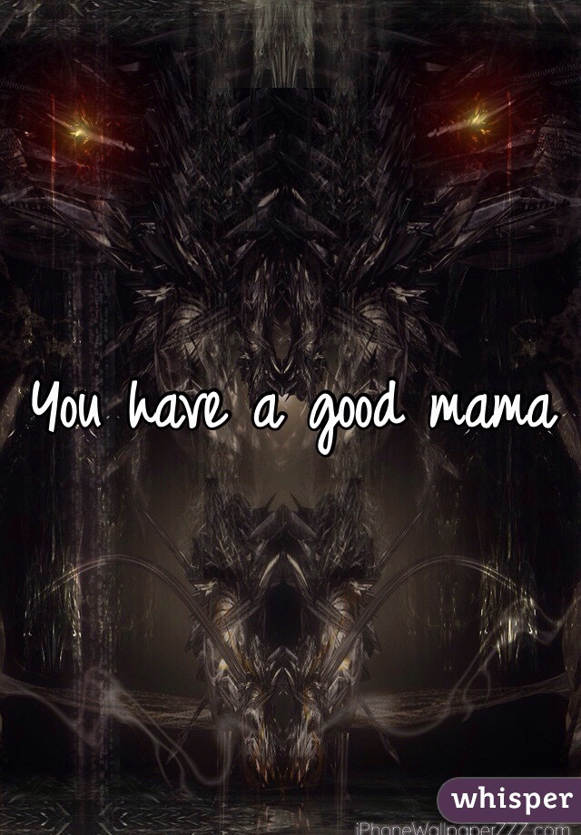 You have a good mama