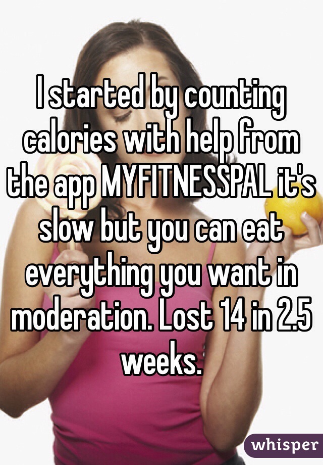 I started by counting calories with help from the app MYFITNESSPAL it's slow but you can eat everything you want in moderation. Lost 14 in 2.5 weeks.