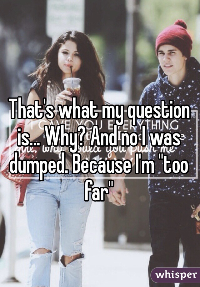 That's what my question is... Why? And no I was dumped. Because I'm "too far" 