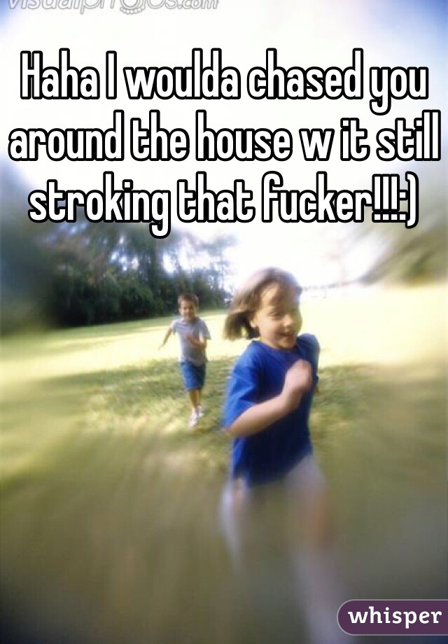 Haha I woulda chased you around the house w it still stroking that fucker!!!:)