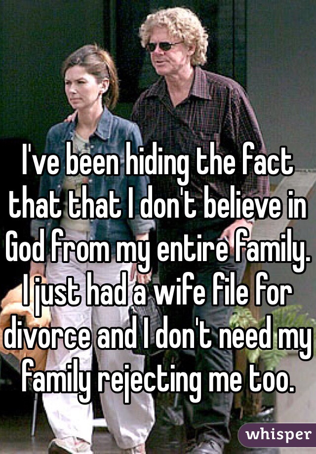 I've been hiding the fact that that I don't believe in God from my entire family. I just had a wife file for divorce and I don't need my family rejecting me too.