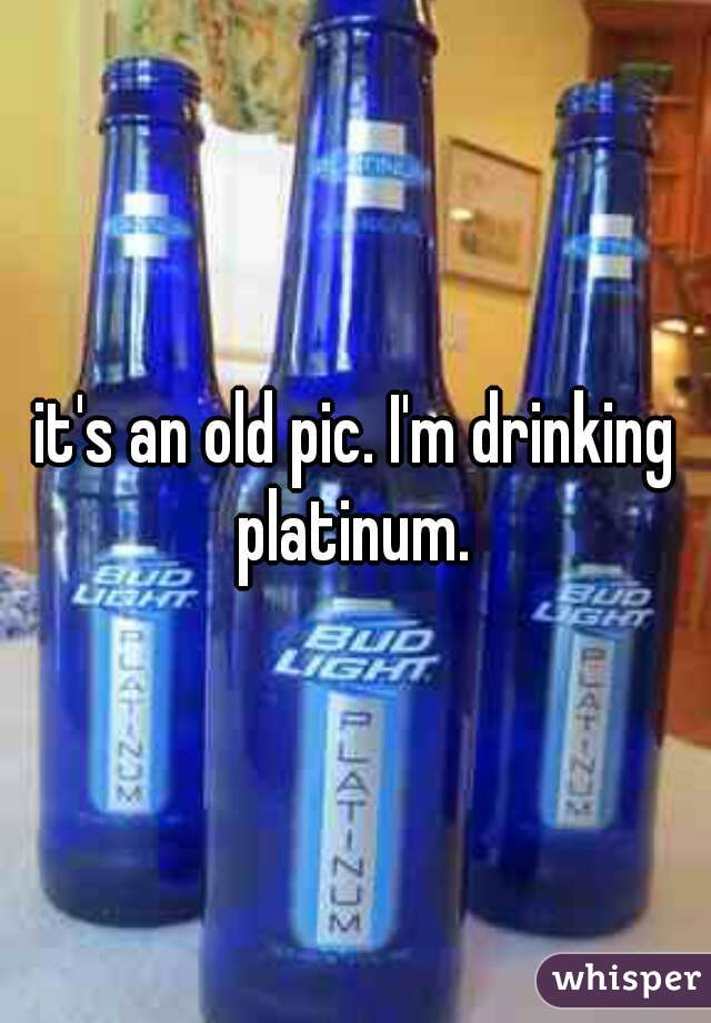 it's an old pic. I'm drinking platinum. 