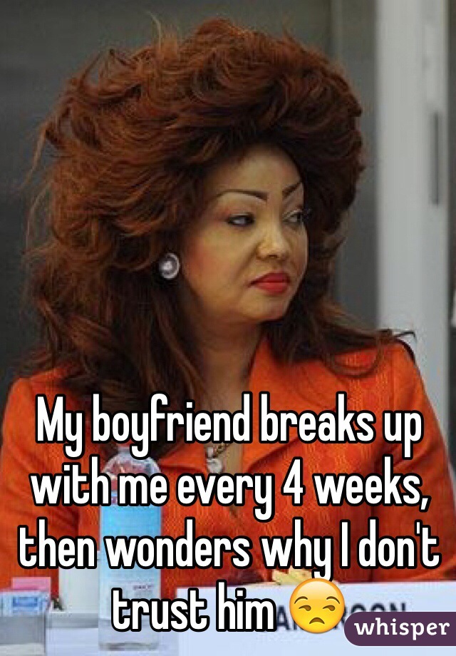My boyfriend breaks up with me every 4 weeks, then wonders why I don't trust him 😒