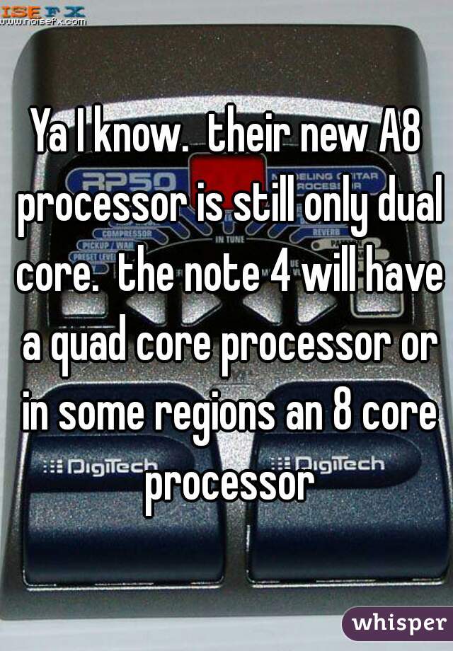 Ya I know.  their new A8 processor is still only dual core.  the note 4 will have a quad core processor or in some regions an 8 core processor