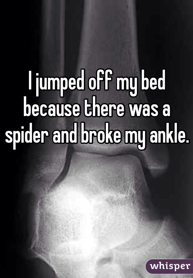 I jumped off my bed because there was a spider and broke my ankle. 