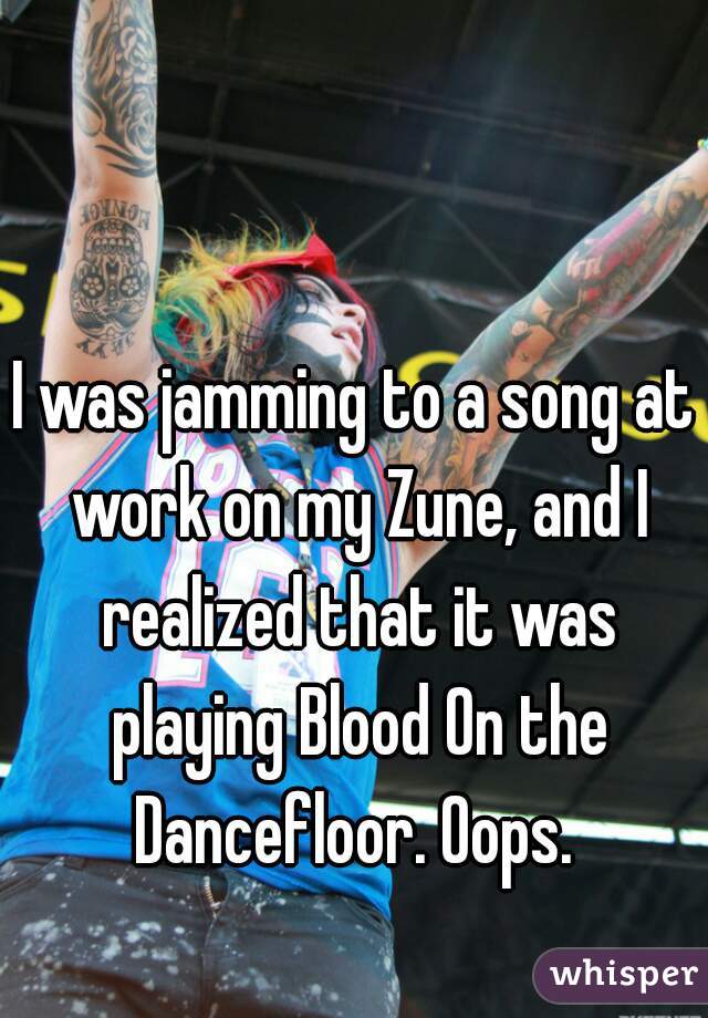 I was jamming to a song at work on my Zune, and I realized that it was playing Blood On the Dancefloor. Oops. 