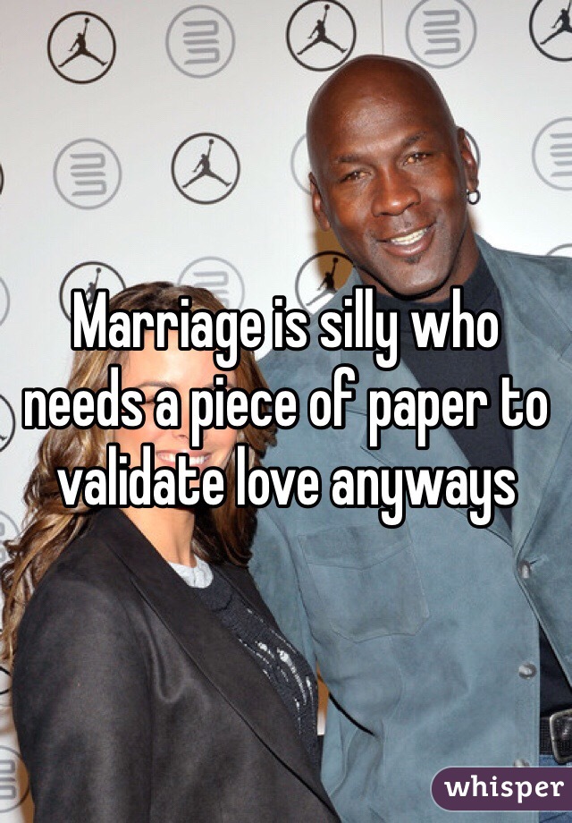 Marriage is silly who needs a piece of paper to validate love anyways 