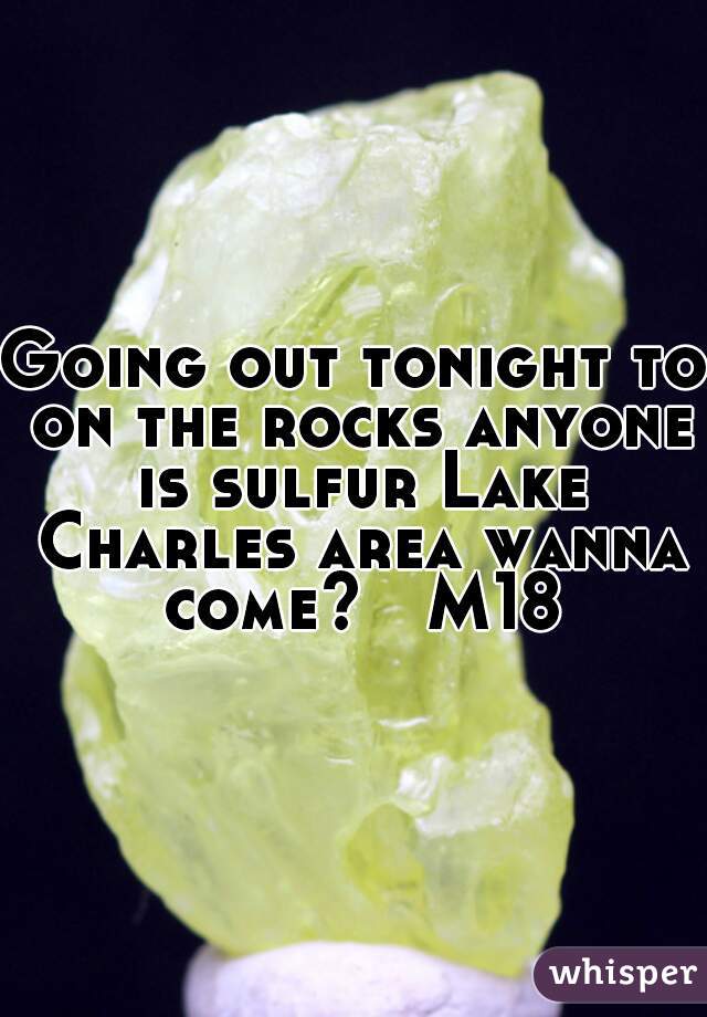 Going out tonight to on the rocks anyone is sulfur Lake Charles area wanna come?   M18