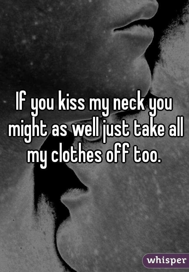 If you kiss my neck you might as well just take all my clothes off too. 