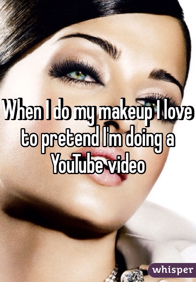 When I do my makeup I love to pretend I'm doing a YouTube video 
