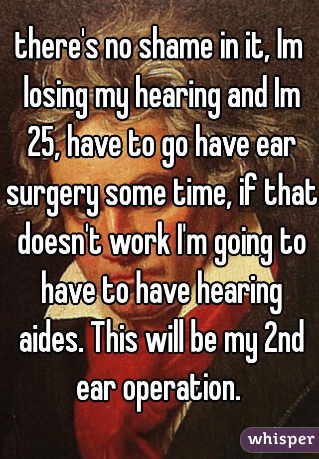 there's no shame in it, Im losing my hearing and Im 25, have to go have ear surgery some time, if that doesn't work I'm going to have to have hearing aides. This will be my 2nd ear operation. 