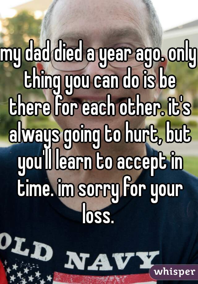 my dad died a year ago. only thing you can do is be there for each other. it's always going to hurt, but you'll learn to accept in time. im sorry for your loss. 