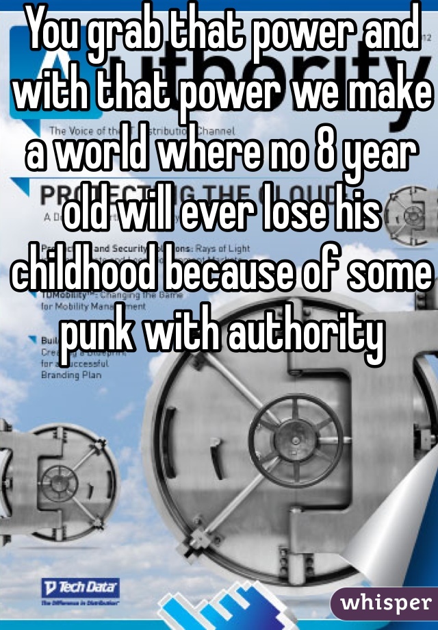 You grab that power and with that power we make a world where no 8 year old will ever lose his childhood because of some punk with authority 