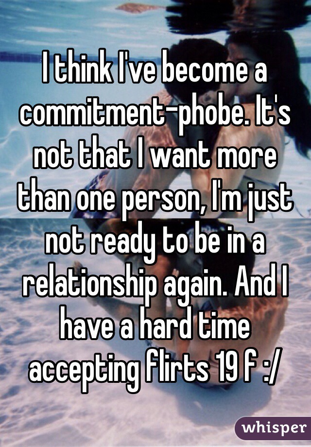 I think I've become a commitment-phobe. It's not that I want more than one person, I'm just not ready to be in a relationship again. And I have a hard time accepting flirts 19 f :/