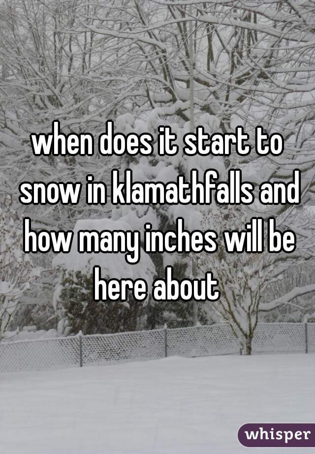 when does it start to snow in klamathfalls and how many inches will be here about 