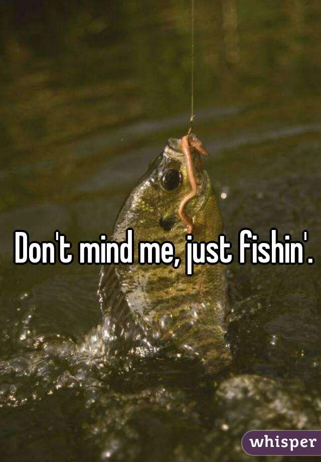 Don't mind me, just fishin'.