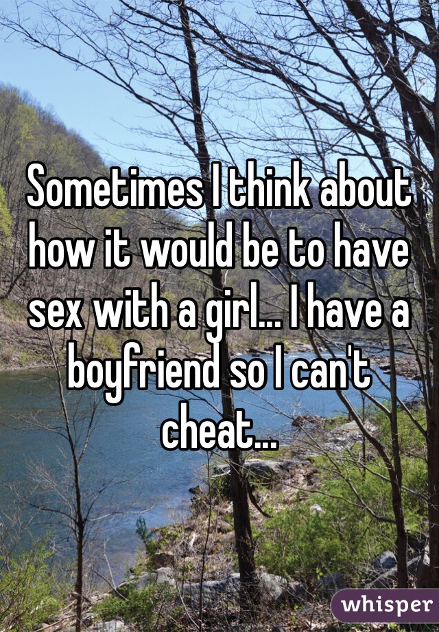 Sometimes I think about how it would be to have sex with a girl... I have a boyfriend so I can't cheat... 