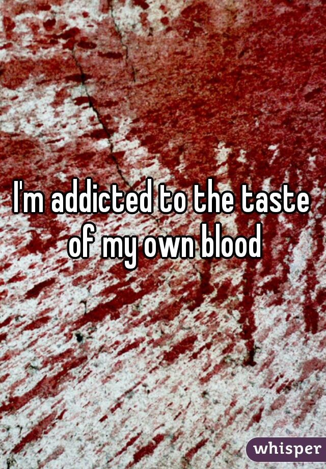 I'm addicted to the taste of my own blood
