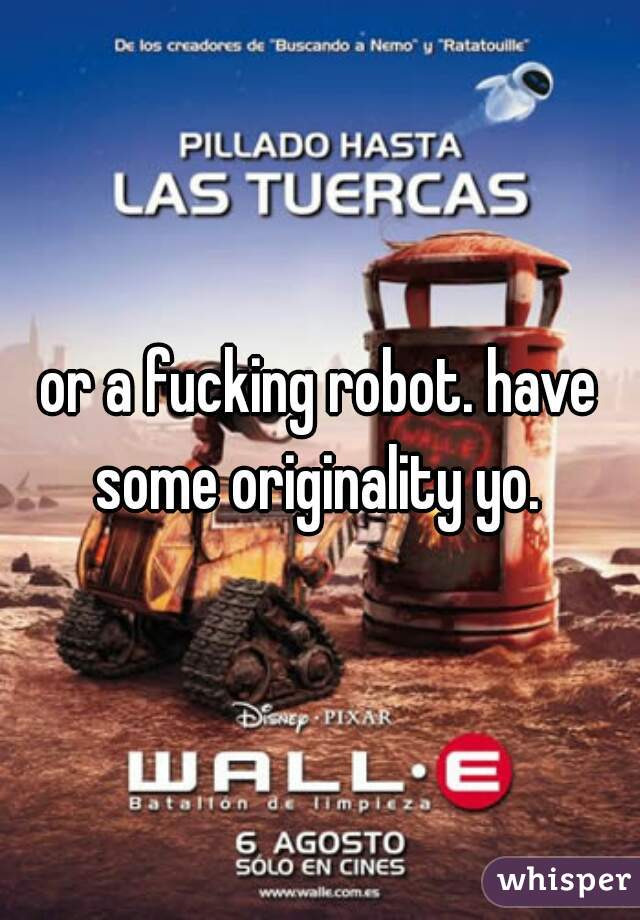 or a fucking robot. have some originality yo. 