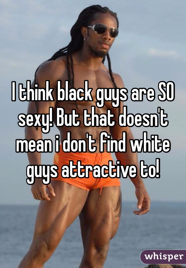 I think black guys are SO sexy! But that doesn't mean i don't find white guys attractive to! 