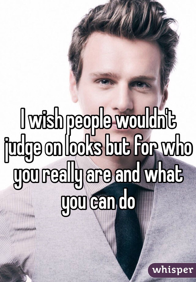 I wish people wouldn't judge on looks but for who you really are and what you can do 
